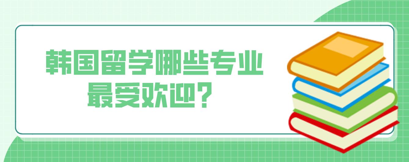 韩国留学哪些专业最受欢迎？