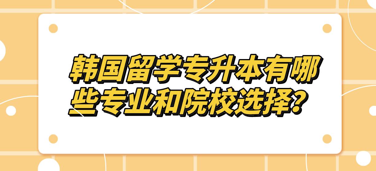 韩国留学专升本有哪些专业和院校选择？