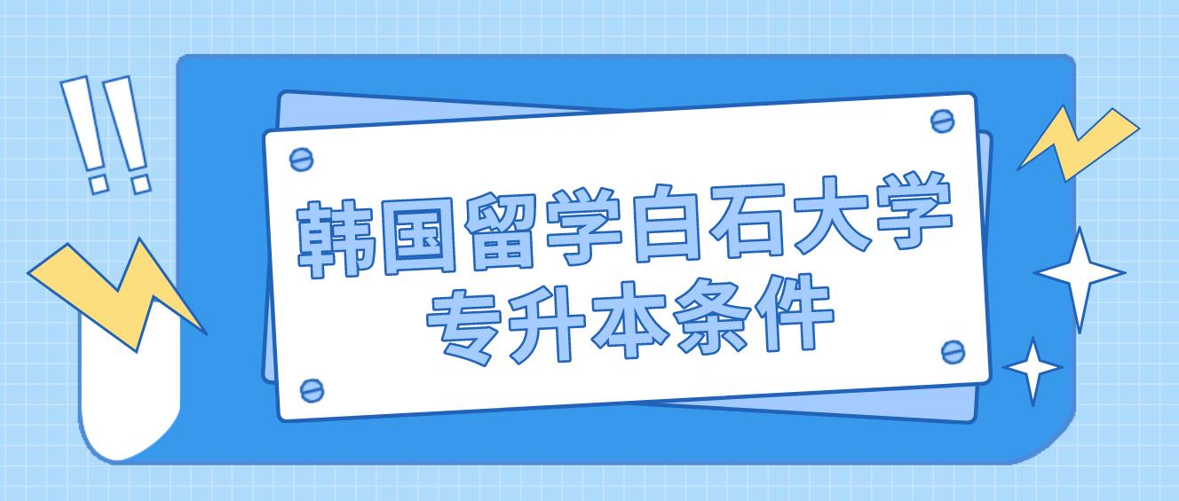 2023年韩国留学白石大学专升本条件