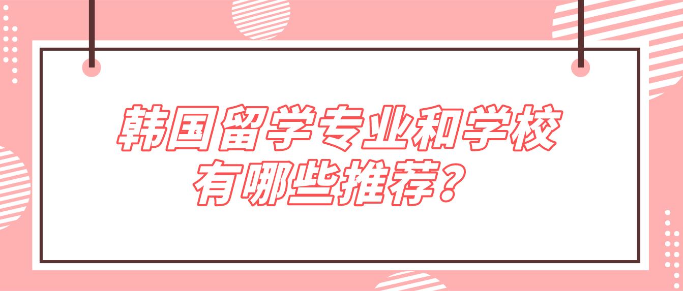 韩国留学专业和学校有哪些推荐？