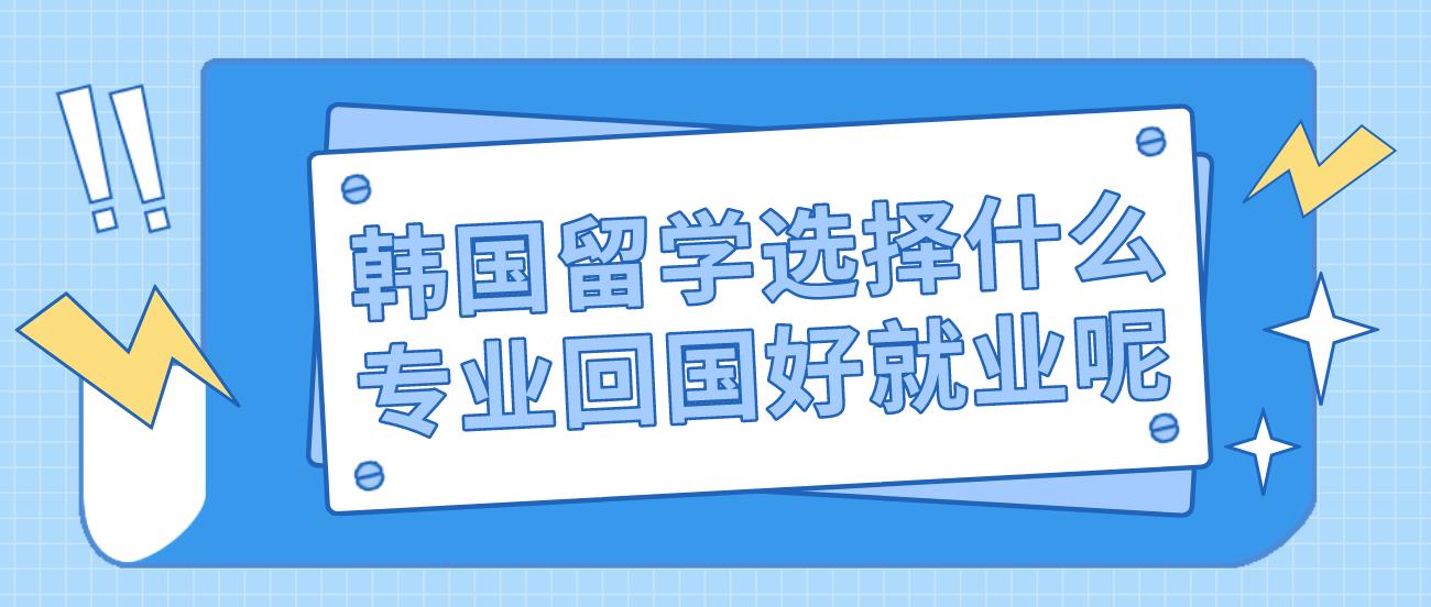 韩国留学选择什么专业回国好就业呢？