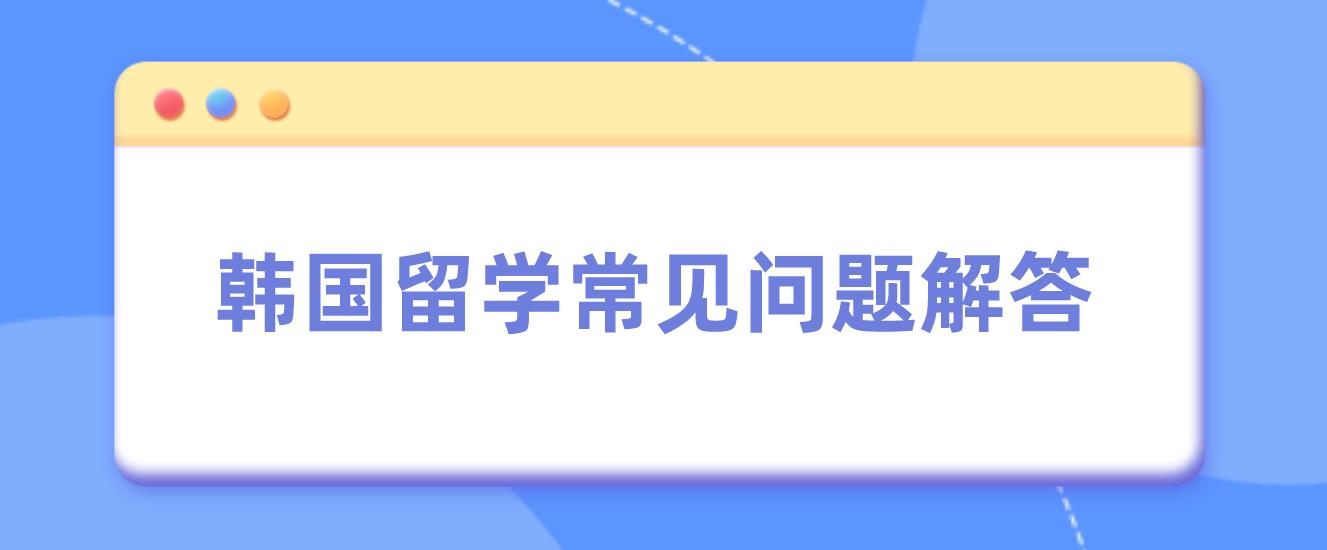 韩国留学常见问题解答