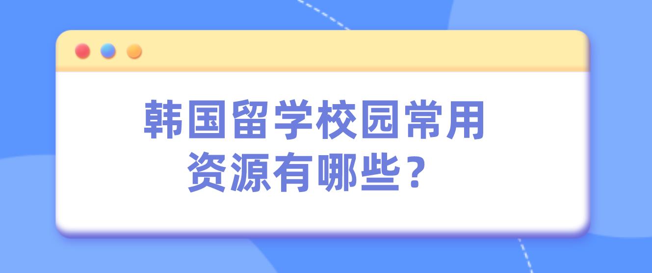 韩国留学校园常用资源有哪些？