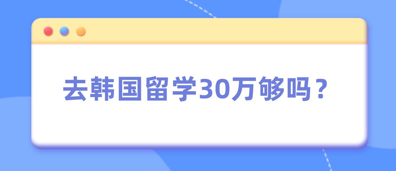 去韩国留学30万够吗？