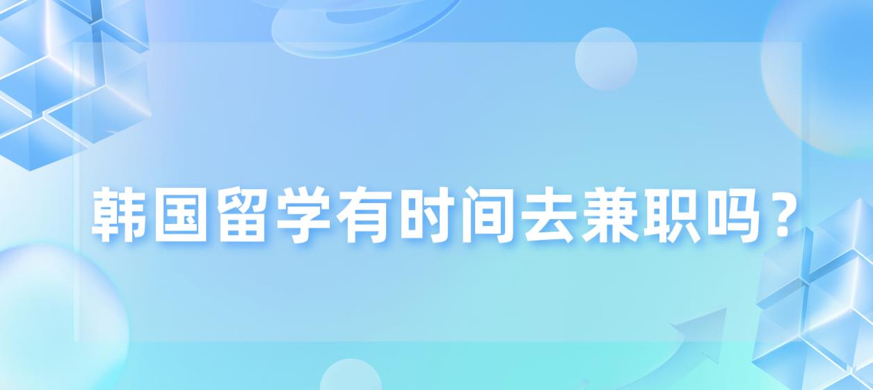 韩国留学有时间去兼职吗？