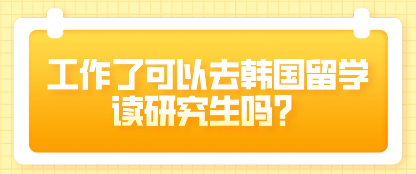 工作了可以去韩国留学读研究生吗？