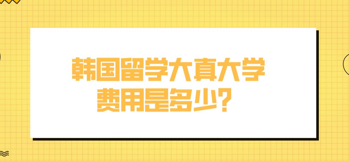 韩国留学大真大学费用是多少？(图1)